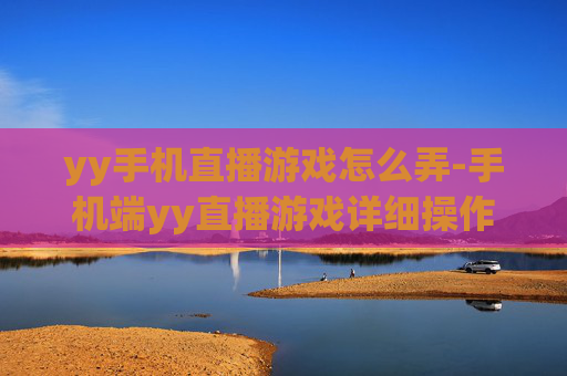 yy手机直播游戏怎么弄-手机端yy直播游戏详细操作指南