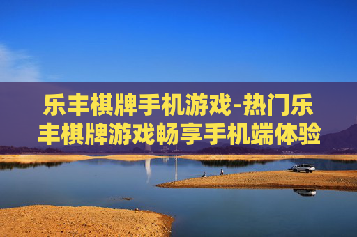 乐丰棋牌手机游戏-热门乐丰棋牌游戏畅享手机端体验