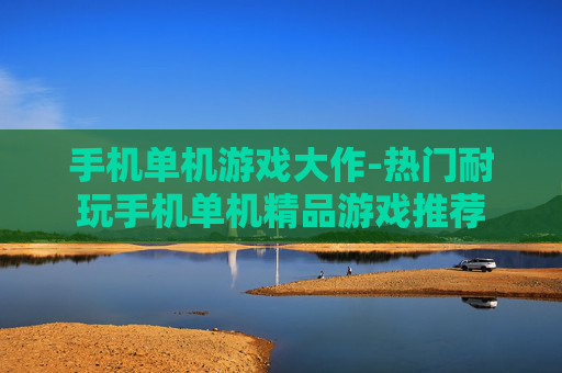 手机单机游戏大作-热门耐玩手机单机精品游戏推荐