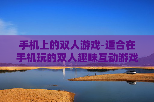 手机上的双人游戏-适合在手机玩的双人趣味互动游戏