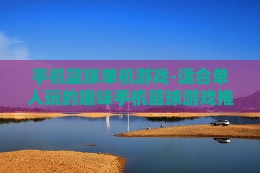 手机篮球单机游戏-适合单人玩的趣味手机篮球游戏推荐