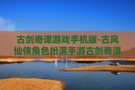 古剑奇谭游戏手机版-古风仙侠角色扮演手游古剑奇谭体验