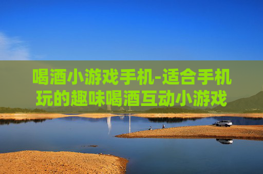喝酒小游戏手机-适合手机玩的趣味喝酒互动小游戏