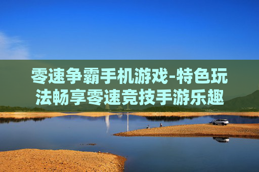零速争霸手机游戏-特色玩法畅享零速竞技手游乐趣