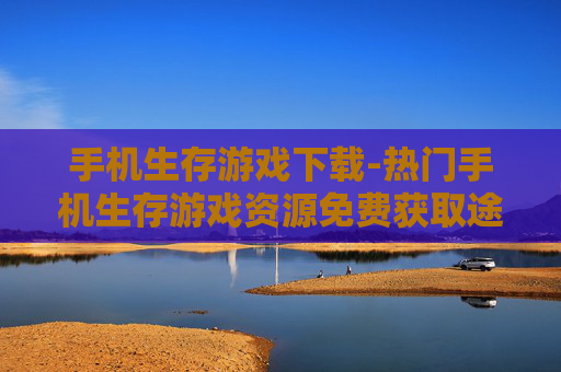 手机生存游戏下载-热门手机生存游戏资源免费获取途径
