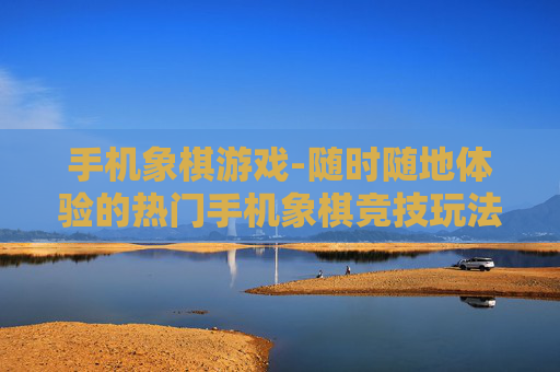 手机象棋游戏-随时随地体验的热门手机象棋竞技玩法