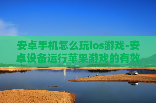 安卓手机怎么玩ios游戏-安卓设备运行苹果游戏的有效方法