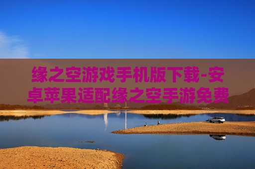 缘之空游戏手机版下载-安卓苹果适配缘之空手游免费获取途径