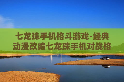 七龙珠手机格斗游戏-经典动漫改编七龙珠手机对战格斗佳作