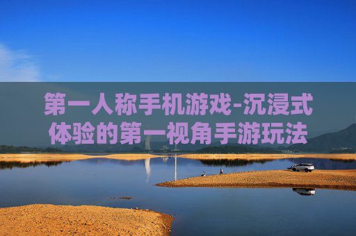第一人称手机游戏-沉浸式体验的第一视角手游玩法