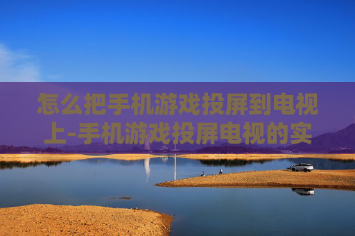 怎么把手机游戏投屏到电视上-手机游戏投屏电视的实用操作方法