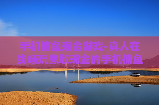 手机捕鱼现金游戏-真人在线畅玩赢取现金的手机捕鱼游戏
