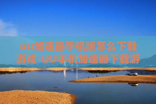 uu加速器手机版怎么下载游戏-UU手机加速器下载游戏的简便途径