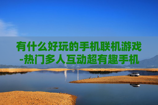 有什么好玩的手机联机游戏-热门多人互动超有趣手机联机游戏推荐