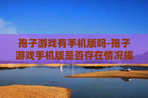 孢子游戏有手机版吗-孢子游戏手机版是否存在情况揭秘