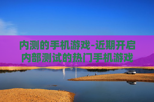 内测的手机游戏-近期开启内部测试的热门手机游戏