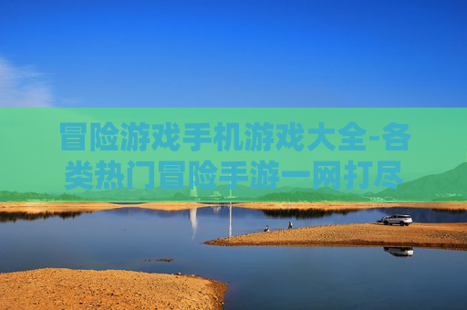 冒险游戏手机游戏大全-各类热门冒险手游一网打尽