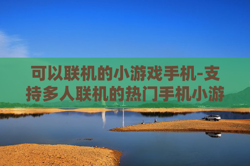 可以联机的小游戏手机-支持多人联机的热门手机小游戏推荐