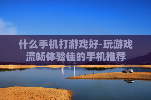 什么手机打游戏好-玩游戏流畅体验佳的手机推荐