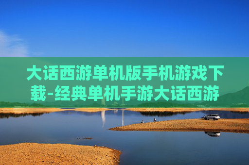大话西游单机版手机游戏下载-经典单机手游大话西游安卓苹果全平台下载