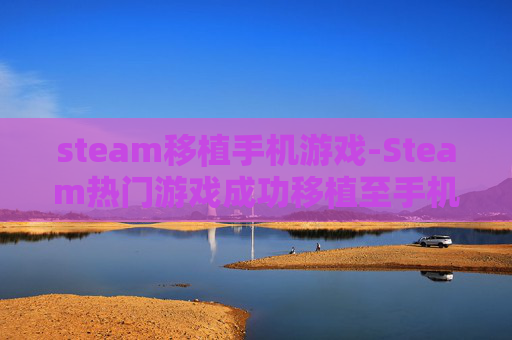 steam移植手机游戏-Steam热门游戏成功移植至手机平台