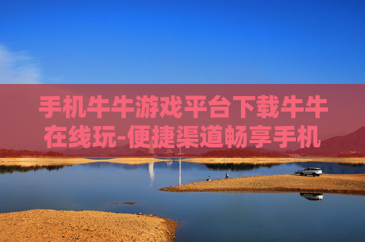 手机牛牛游戏平台下载牛牛在线玩-便捷渠道畅享手机牛牛游戏在线畅玩体验