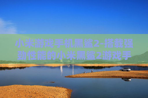 小米游戏手机黑鲨2-搭载强劲性能的小米黑鲨2游戏手机