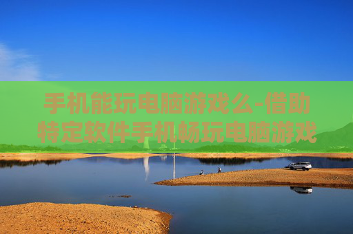 手机能玩电脑游戏么-借助特定软件手机畅玩电脑游戏可能性