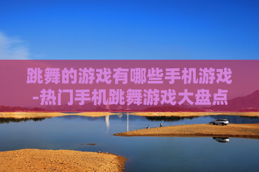 跳舞的游戏有哪些手机游戏-热门手机跳舞游戏大盘点推荐