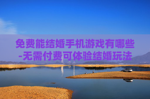 免费能结婚手机游戏有哪些-无需付费可体验结婚玩法的手机游戏推荐