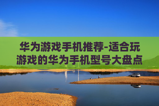 华为游戏手机推荐-适合玩游戏的华为手机型号大盘点