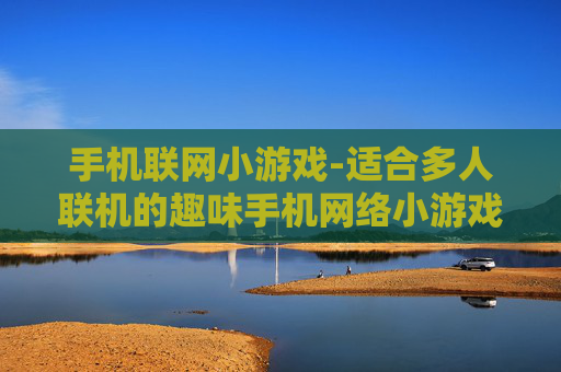 手机联网小游戏-适合多人联机的趣味手机网络小游戏