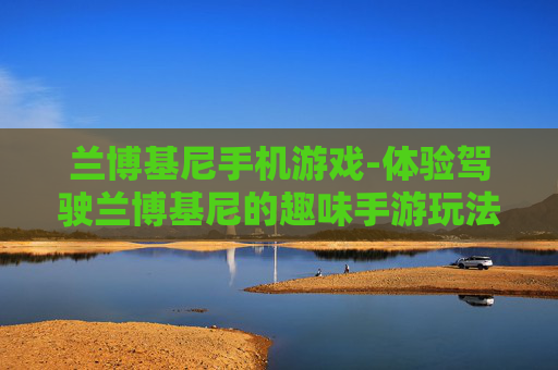 兰博基尼手机游戏-体验驾驶兰博基尼的趣味手游玩法