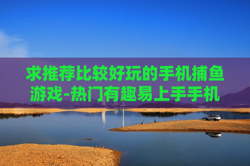 求推荐比较好玩的手机捕鱼游戏-热门有趣易上手手机捕鱼游戏推荐