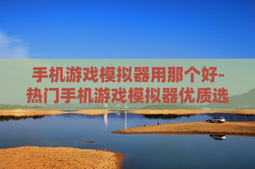手机游戏模拟器用那个好-热门手机游戏模拟器优质选择推荐