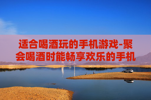 适合喝酒玩的手机游戏-聚会喝酒时能畅享欢乐的手机游戏推荐