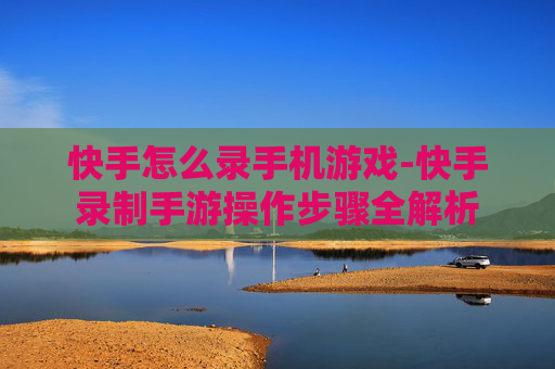 快手怎么录手机游戏-快手录制手游操作步骤全解析