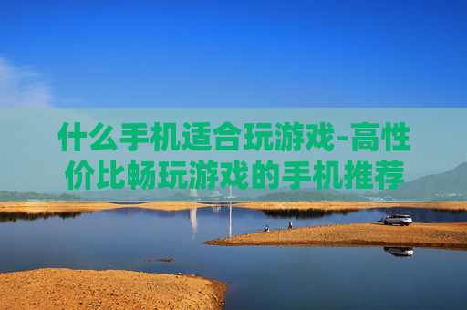 什么手机适合玩游戏-高性价比畅玩游戏的手机推荐
