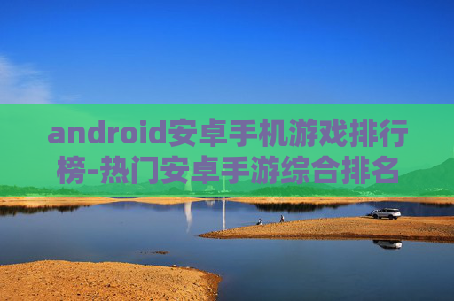android安卓手机游戏排行榜-热门安卓手游综合排名情况一览