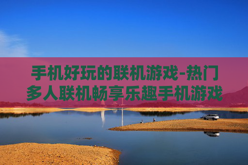 手机好玩的联机游戏-热门多人联机畅享乐趣手机游戏推荐