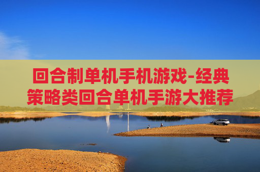 回合制单机手机游戏-经典策略类回合单机手游大推荐
