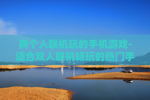 两个人联机玩的手机游戏-适合双人联机畅玩的热门手机游戏推荐