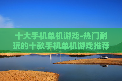 十大手机单机游戏-热门耐玩的十款手机单机游戏推荐