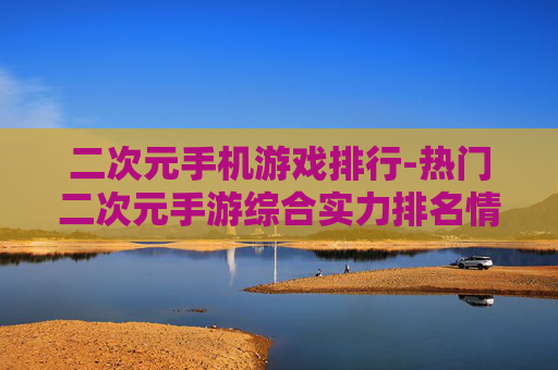 二次元手机游戏排行-热门二次元手游综合实力排名情况