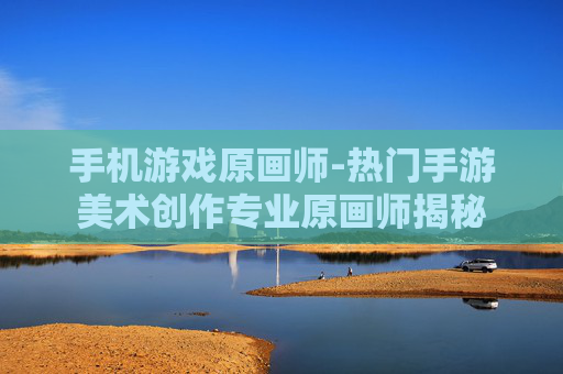 手机游戏原画师-热门手游美术创作专业原画师揭秘