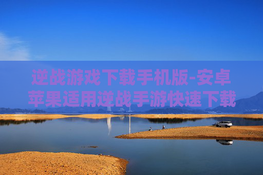 逆战游戏下载手机版-安卓苹果适用逆战手游快速下载途径