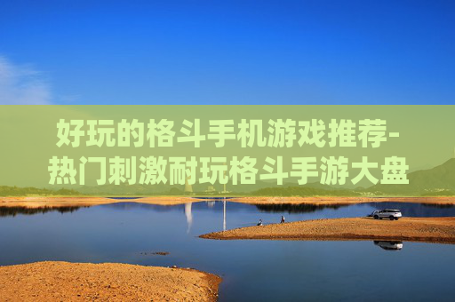 好玩的格斗手机游戏推荐-热门刺激耐玩格斗手游大盘点