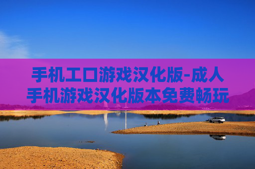 手机工口游戏汉化版-成人手机游戏汉化版本免费畅玩