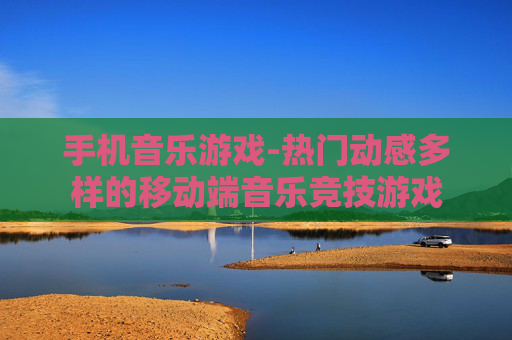 手机音乐游戏-热门动感多样的移动端音乐竞技游戏