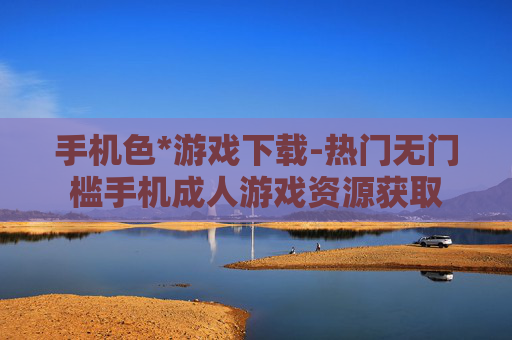 手机色*游戏下载-热门无门槛手机成人游戏资源获取